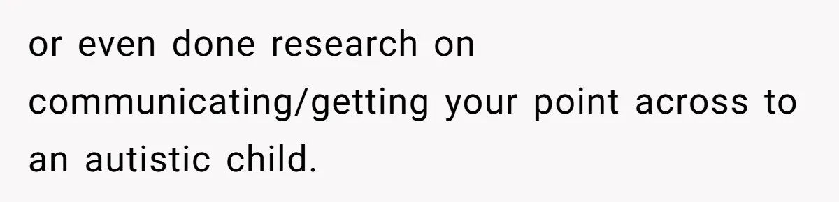 or even done research on communicating/getting your point across to an autistic child.
