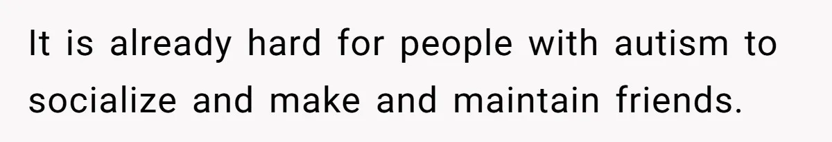 It is already hard for people with autism to socialize and make and maintain friends.