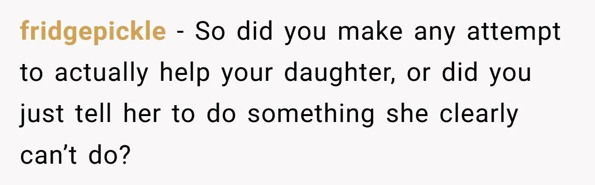 fridgepickle − So did you make any attempt to actually help your daughter, or did you just tell her to do something she clearly can’t do?