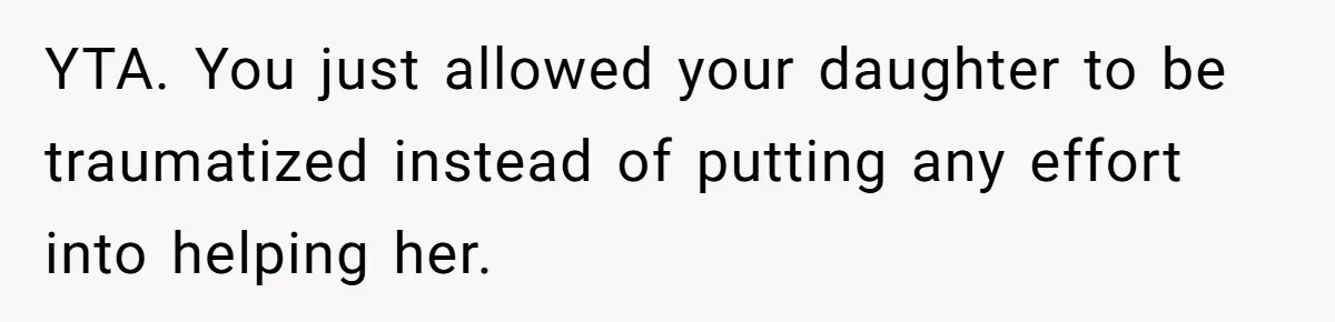 YTA. You just allowed your daughter to be traumatized instead of putting any effort into helping her.