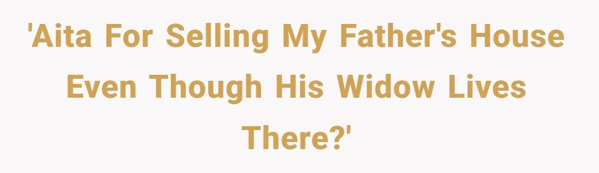 'AITA for selling my father's house even though his widow lives there?'