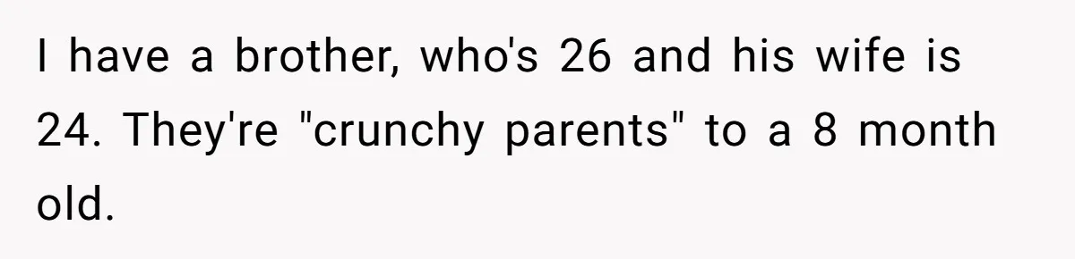 Mom Can’t Believe SIL Dumped $100s Of Baby Products To Push Her Agenda I have a brother, who's 26 and his wife is 24. They're "crunchy parents" to a 8 month old.