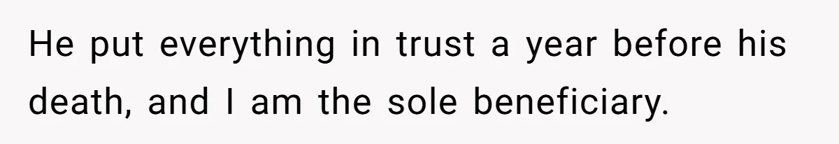 He put everything in trust a year before his death, and I am the sole beneficiary.