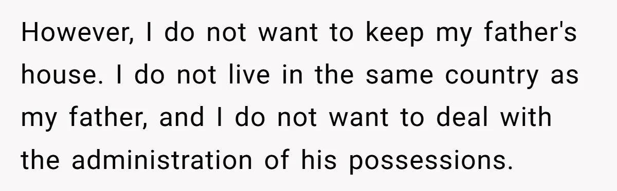 However, I do not want to keep my father's house. I do not live in the same country as my father, and I do not want to deal with the...