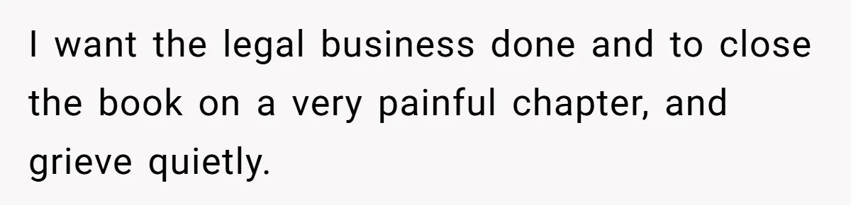 I want the legal business done and to close the book on a very painful chapter, and grieve quietly.
