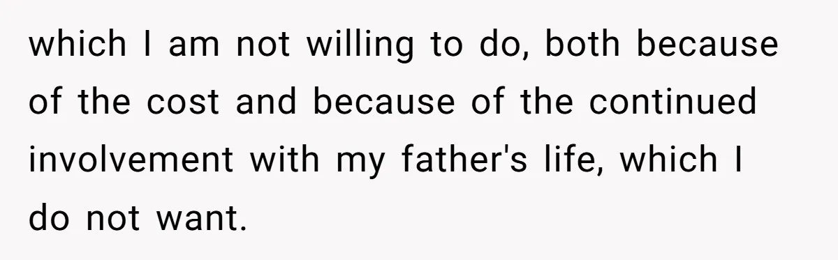 which I am not willing to do, both because of the cost and because of the continued involvement with my father's life, which I do not want.