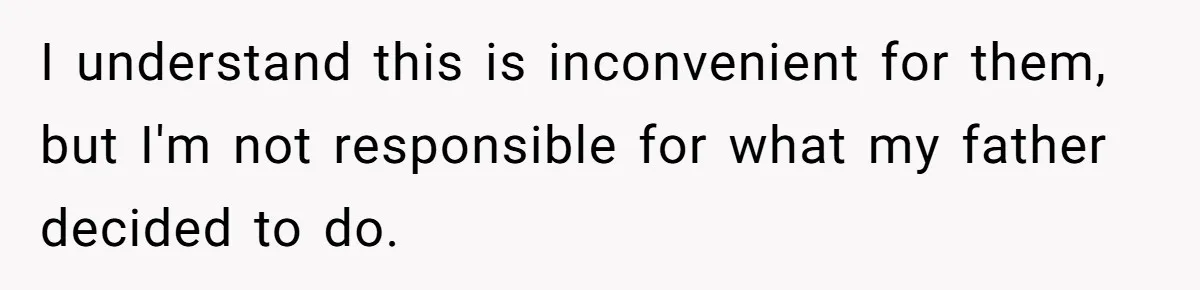 I understand this is inconvenient for them, but I'm not responsible for what my father decided to do.