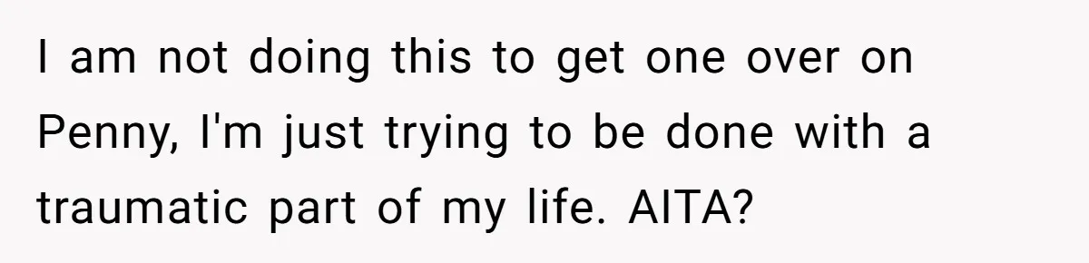 I am not doing this to get one over on Penny, I'm just trying to be done with a traumatic part of my life. AITA?