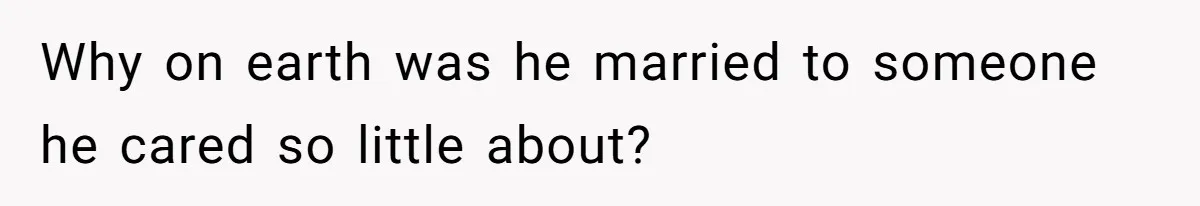 Why on earth was he married to someone he cared so little about?