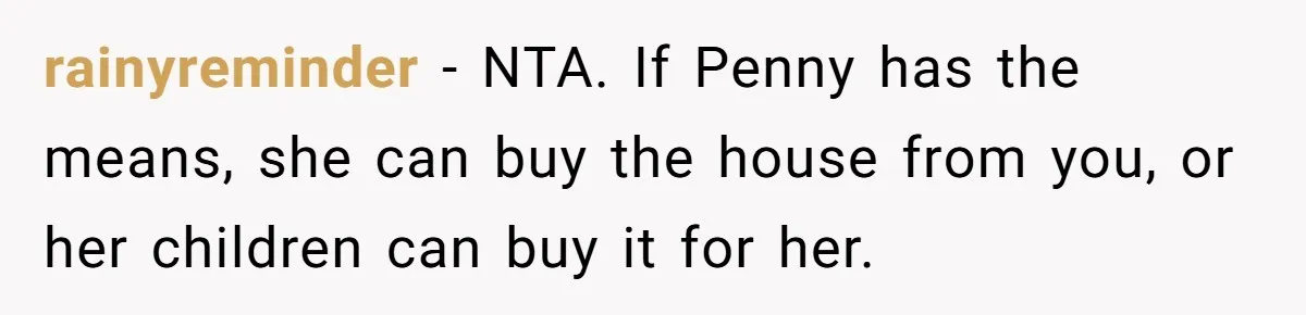 rainyreminder − NTA. If Penny has the means, she can buy the house from you, or her children can buy it for her.