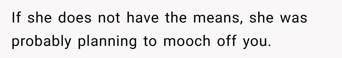 If she does not have the means, she was probably planning to mooch off you.