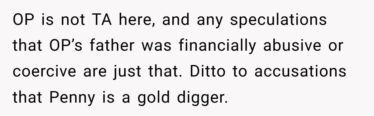 OP is not TA here, and any speculations that OP’s father was financially abusive or coercive are just that. Ditto to accusations that Penny is a gold digger.