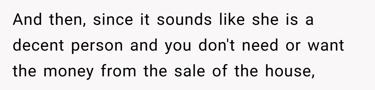 And then, since it sounds like she is a decent person and you don't need or want the money from the sale of the house,