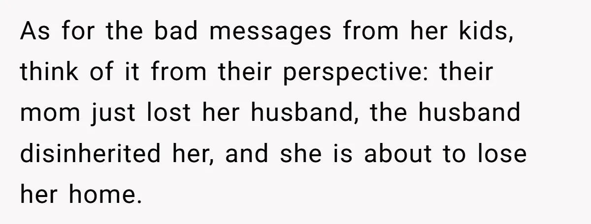 As for the bad messages from her kids, think of it from their perspective: their mom just lost her husband, the husband disinherited her, and she is about to lose...