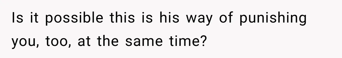 Is it possible this is his way of punishing you, too, at the same time?