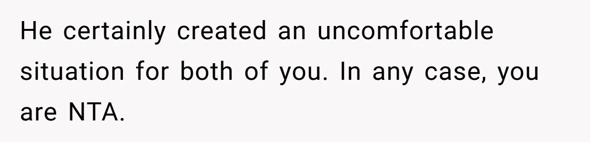 He certainly created an uncomfortable situation for both of you. In any case, you are NTA.