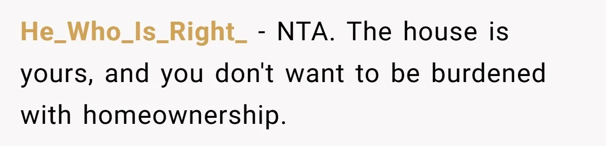 He_Who_Is_Right_ − NTA. The house is yours, and you don't want to be burdened with homeownership.