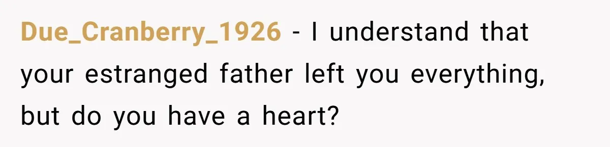 Due_Cranberry_1926 − I understand that your estranged father left you everything, but do you have a heart?