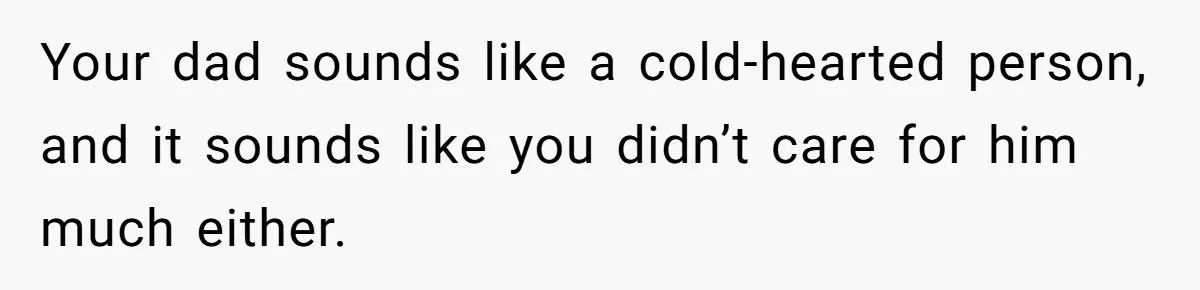 Your dad sounds like a cold-hearted person, and it sounds like you didn’t care for him much either.