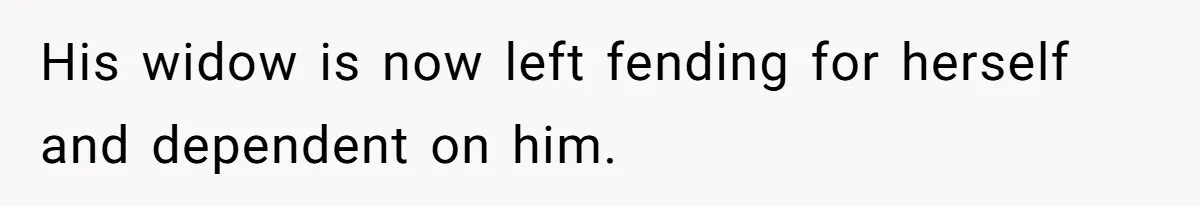 His widow is now left fending for herself and dependent on him.