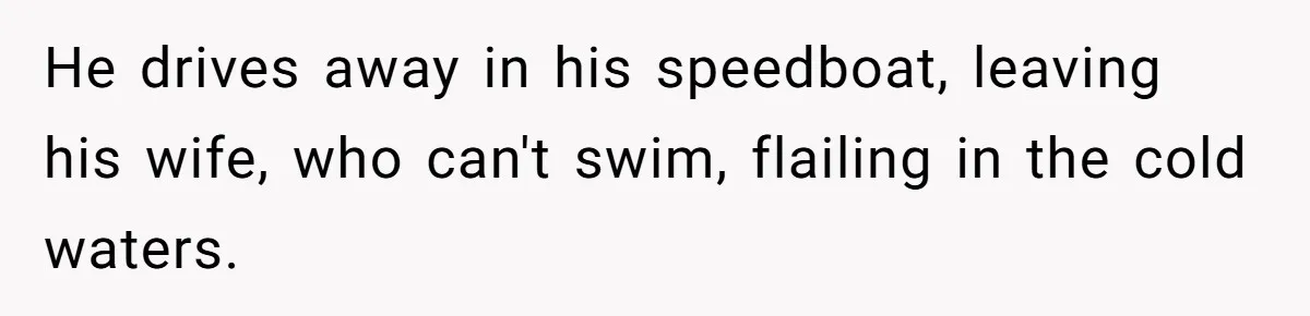 He drives away in his speedboat, leaving his wife, who can't swim, flailing in the cold waters.