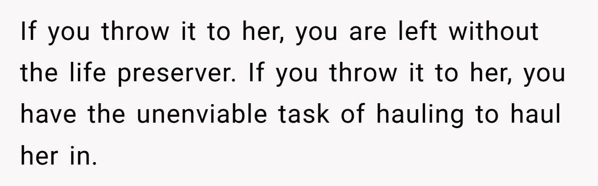 If you throw it to her, you are left without the life preserver. If you throw it to her, you have the unenviable task of hauling to haul her in.