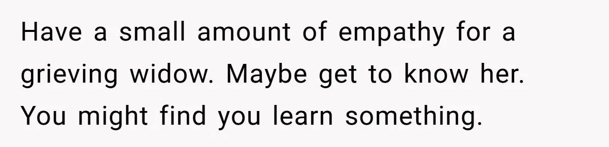 Have a small amount of empathy for a grieving widow. Maybe get to know her. You might find you learn something.