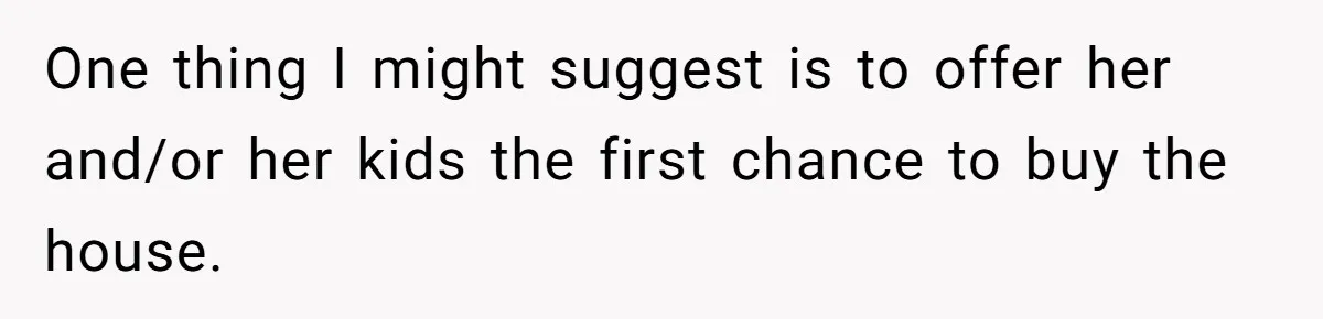 One thing I might suggest is to offer her and/or her kids the first chance to buy the house.