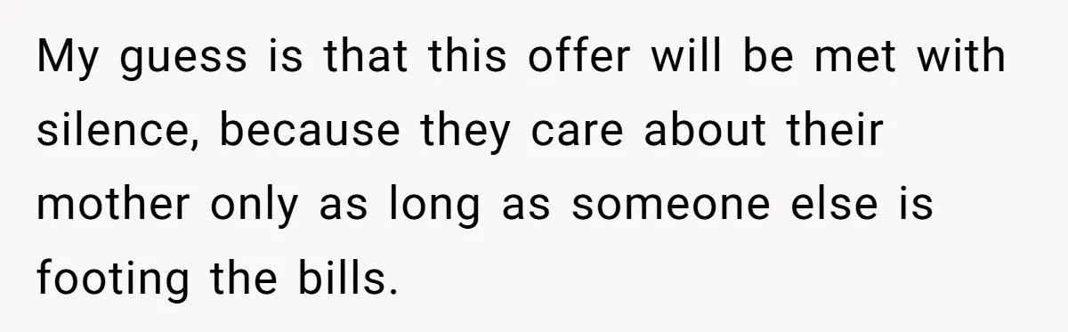 My guess is that this offer will be met with silence, because they care about their mother only as long as someone else is footing the bills.