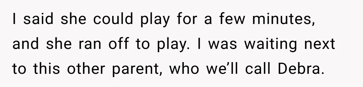 I said she could play for a few minutes, and she ran off to play. I was waiting next to this other parent, who we’ll call Debra.
