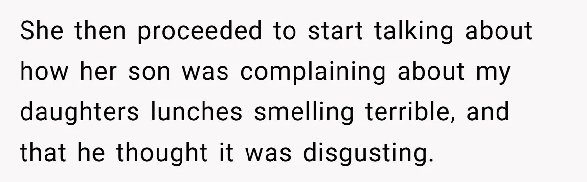 She then proceeded to start talking about how her son was complaining about my daughters lunches smelling terrible, and that he thought it was disgusting.