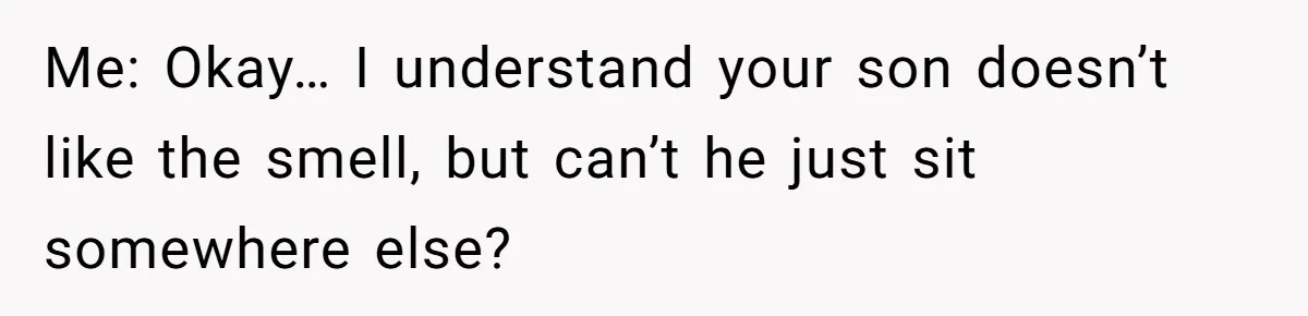 Me: Okay… I understand your son doesn’t like the smell, but can’t he just sit somewhere else?