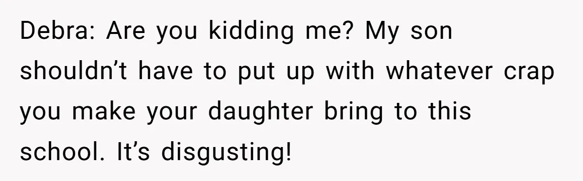 Debra: Are you kidding me? My son shouldn’t have to put up with whatever crap you make your daughter bring to this school. It’s disgusting!