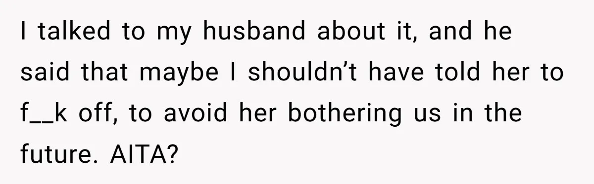 I talked to my husband about it, and he said that maybe I shouldn’t have told her to f__k off, to avoid her bothering us in the future. AITA?