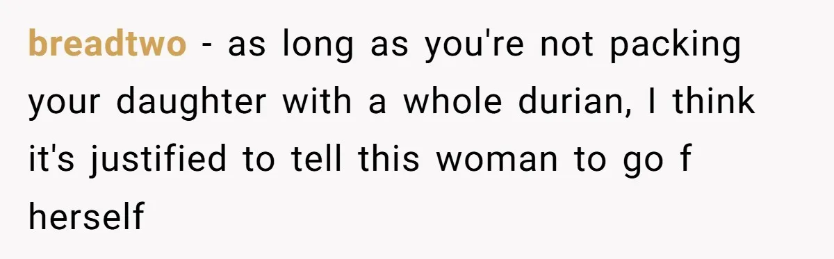 breadtwo − as long as you're not packing your daughter with a whole durian, I think it's justified to tell this woman to go f herself