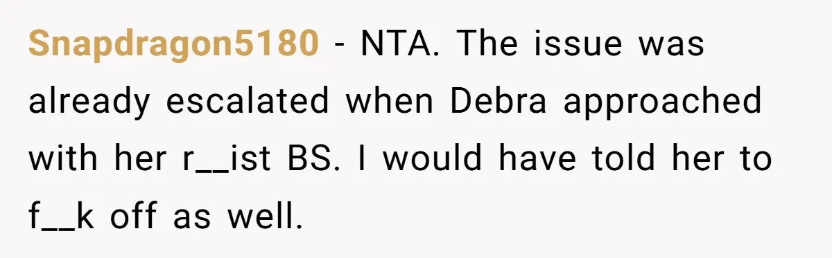 Snapdragon5180 − NTA. The issue was already escalated when Debra approached with her r__ist BS. I would have told her to f__k off as well.