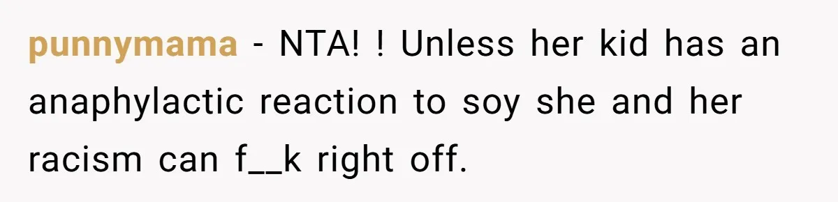 punnymama − NTA! ! Unless her kid has an anaphylactic reaction to soy she and her racism can f__k right off.
