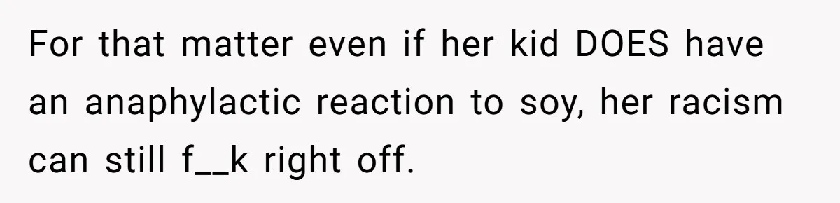 For that matter even if her kid DOES have an anaphylactic reaction to soy, her racism can still f__k right off.