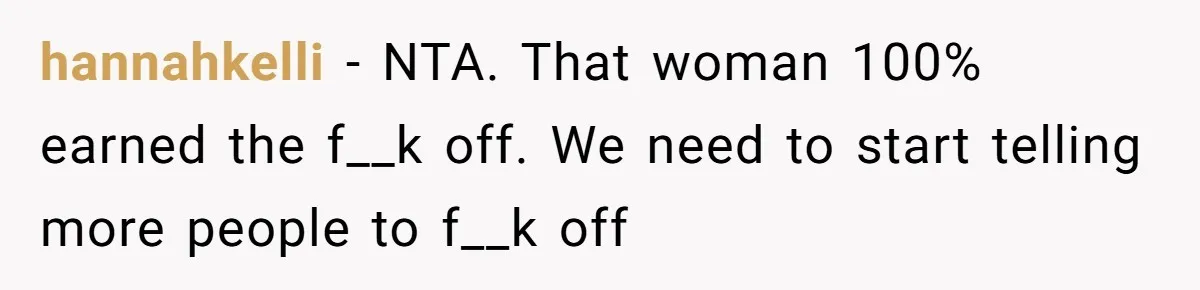 hannahkelli − NTA. That woman 100% earned the f__k off. We need to start telling more people to f__k off