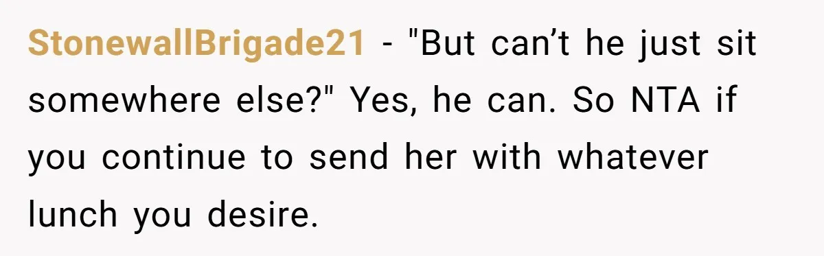 StonewallBrigade21 − "But can’t he just sit somewhere else?" Yes, he can. So NTA if you continue to send her with whatever lunch you desire.