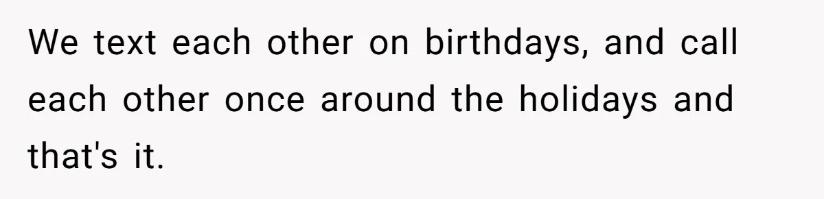 We text each other on birthdays, and call each other once around the holidays and that's it.