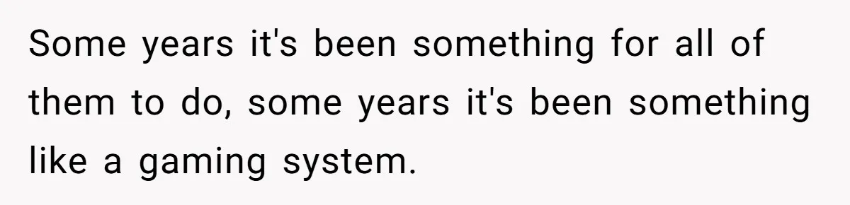 Some years it's been something for all of them to do, some years it's been something like a gaming system.