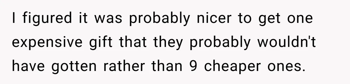 I figured it was probably nicer to get one expensive gift that they probably wouldn't have gotten rather than 9 cheaper ones.