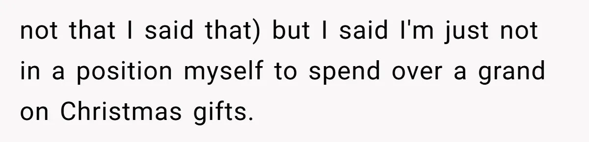 not that I said that) but I said I'm just not in a position myself to spend over a grand on Christmas gifts.