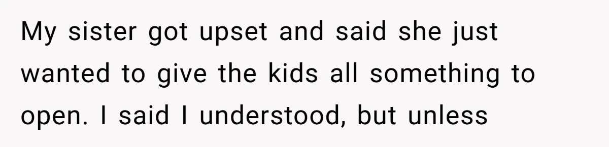 My sister got upset and said she just wanted to give the kids all something to open. I said I understood, but unless