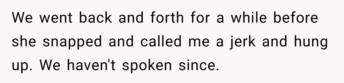 We went back and forth for a while before she snapped and called me a jerk and hung up.
We haven't spoken since.