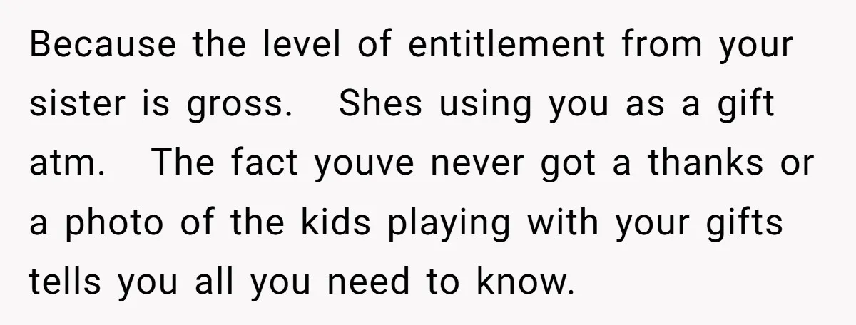 Because the level of entitlement from your sister is gross. Shes using you as a gift atm. The fact youve never got a thanks or a photo of the kids...