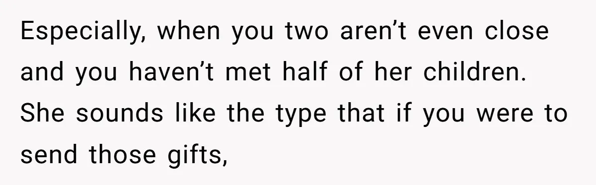 Especially, when you two aren’t even close and you haven’t met half of her children. She sounds like the type that if you were to send those gifts,