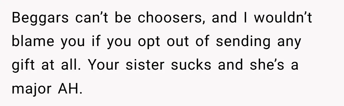 Beggars can’t be choosers, and I wouldn’t blame you if you opt out of sending any gift at all. Your sister sucks and she’s a major AH.