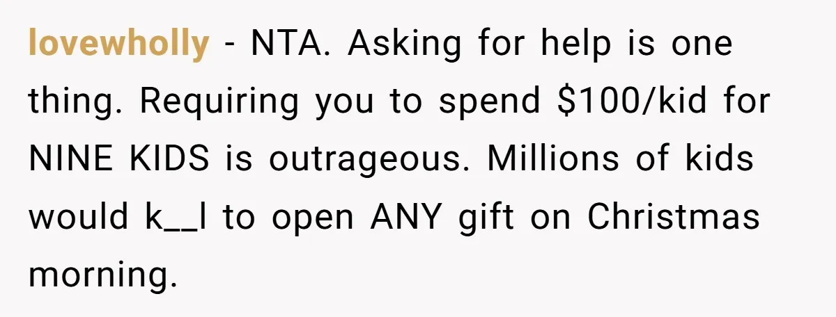 lovewholly − NTA. Asking for help is one thing. Requiring you to spend $100/kid for NINE KIDS is outrageous. Millions of kids would k__l to open ANY gift on Christmas...